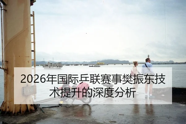2026年国际乒联赛事樊振东技术提升的深度分析