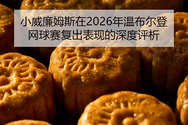 小威廉姆斯在2026年温布尔登网球赛复出表现的深度评析