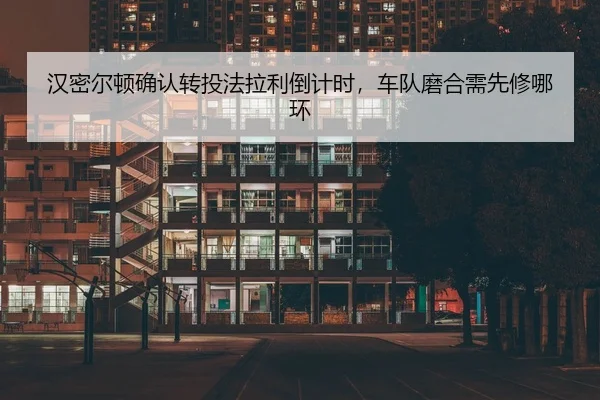 汉密尔顿确认转投法拉利倒计时，车队磨合需先修哪环