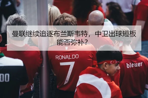 曼联继续追逐布兰斯韦特，中卫出球短板能否弥补？
