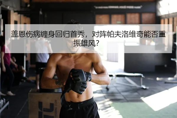 盖恩伤病缠身回归首秀，对阵帕夫洛维奇能否重振雄风？