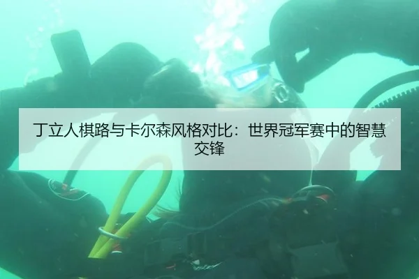 丁立人棋路与卡尔森风格对比：世界冠军赛中的智慧交锋