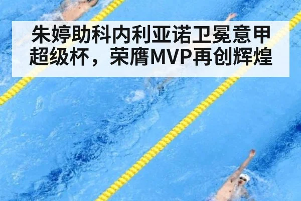 朱婷助科内利亚诺卫冕意甲超级杯，荣膺MVP再创辉煌